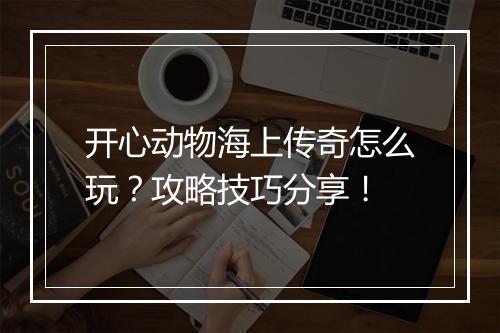 开心动物海上传奇怎么玩？攻略技巧分享！