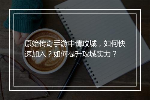 原始传奇手游申请攻城，如何快速加入？如何提升攻城实力？