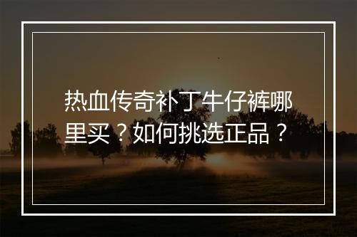 热血传奇补丁牛仔裤哪里买？如何挑选正品？
