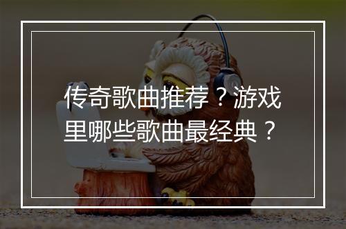 传奇歌曲推荐？游戏里哪些歌曲最经典？