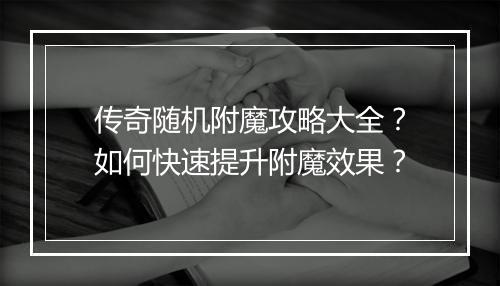 传奇随机附魔攻略大全？如何快速提升附魔效果？