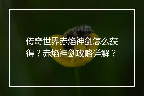 传奇世界赤焰神剑怎么获得？赤焰神剑攻略详解？