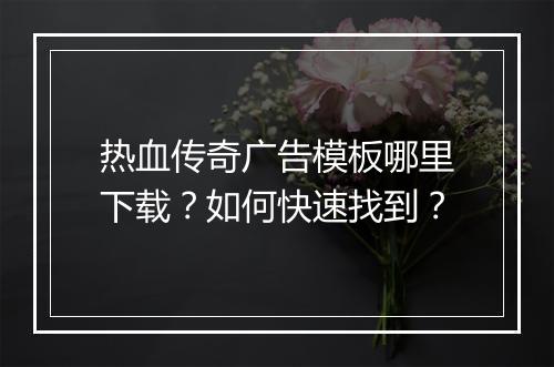 热血传奇广告模板哪里下载？如何快速找到？