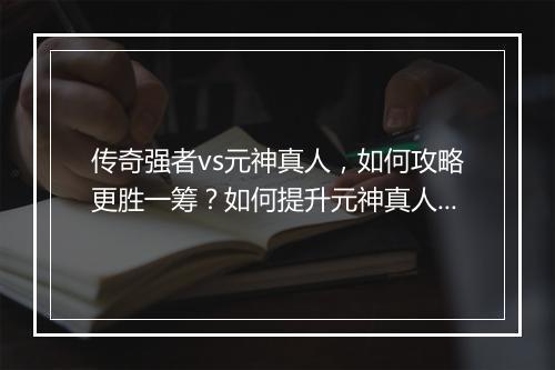 传奇强者vs元神真人，如何攻略更胜一筹？如何提升元神真人实力？