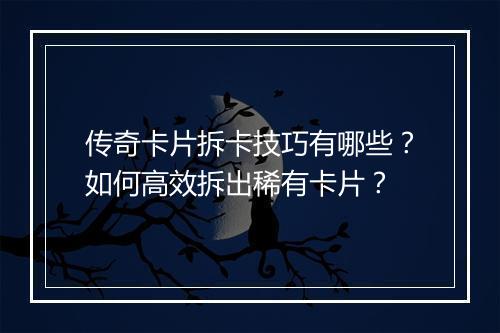 传奇卡片拆卡技巧有哪些？如何高效拆出稀有卡片？