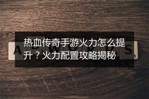 热血传奇手游火力怎么提升？火力配置攻略揭秘