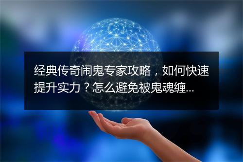 经典传奇闹鬼专家攻略，如何快速提升实力？怎么避免被鬼魂缠身？