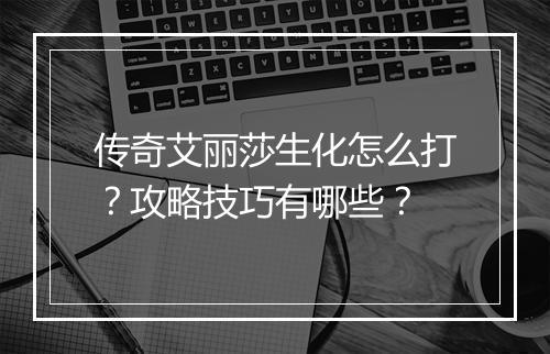 传奇艾丽莎生化怎么打？攻略技巧有哪些？
