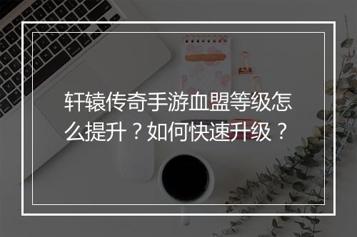 轩辕传奇手游血盟等级怎么提升？如何快速升级？