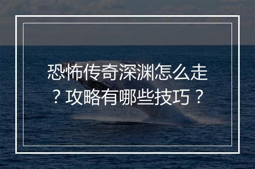 恐怖传奇深渊怎么走？攻略有哪些技巧？