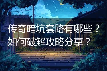 传奇暗坑套路有哪些？如何破解攻略分享？