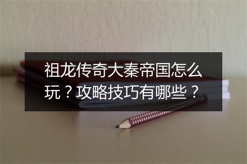 祖龙传奇大秦帝国怎么玩？攻略技巧有哪些？