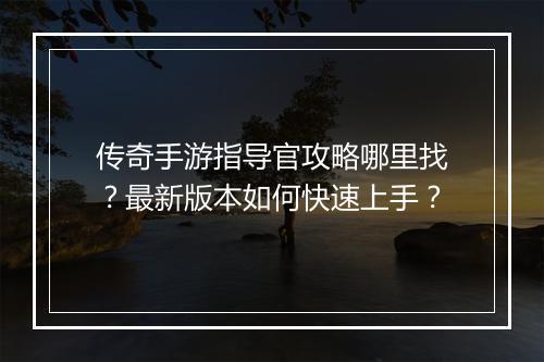 传奇手游指导官攻略哪里找？最新版本如何快速上手？