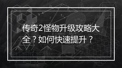 传奇2怪物升级攻略大全？如何快速提升？