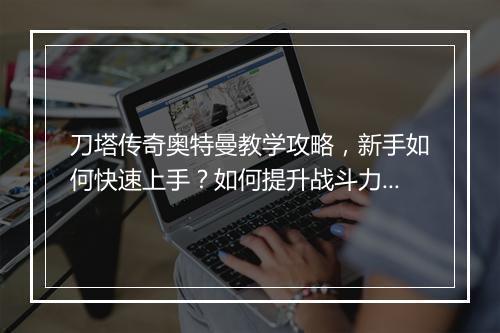 刀塔传奇奥特曼教学攻略，新手如何快速上手？如何提升战斗力？