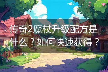 传奇2魔杖升级配方是什么？如何快速获得？