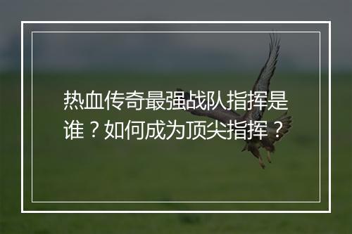 热血传奇最强战队指挥是谁？如何成为顶尖指挥？