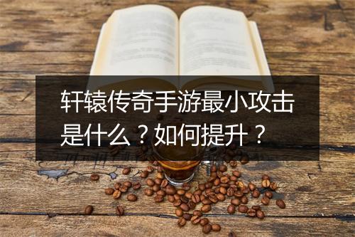 轩辕传奇手游最小攻击是什么？如何提升？