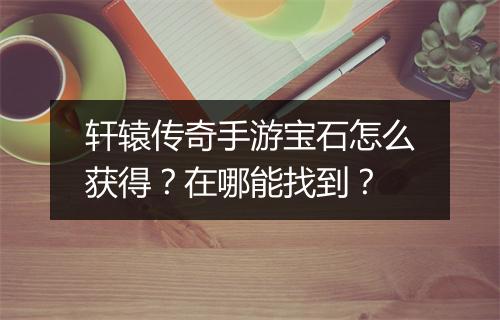 轩辕传奇手游宝石怎么获得？在哪能找到？