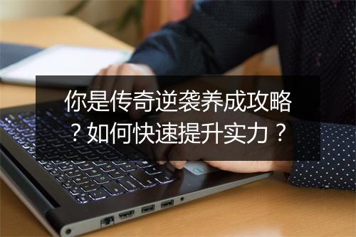 你是传奇逆袭养成攻略？如何快速提升实力？