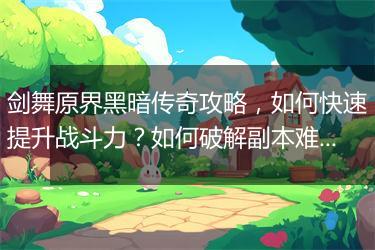 剑舞原界黑暗传奇攻略，如何快速提升战斗力？如何破解副本难关？