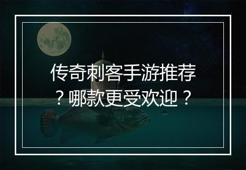 传奇刺客手游推荐？哪款更受欢迎？