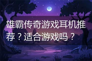 雄霸传奇游戏耳机推荐？适合游戏吗？