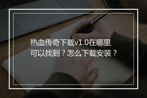 热血传奇下载v1.0在哪里可以找到？怎么下载安装？