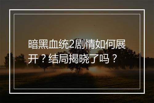 暗黑血统2剧情如何展开？结局揭晓了吗？