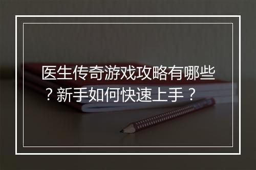 医生传奇游戏攻略有哪些？新手如何快速上手？