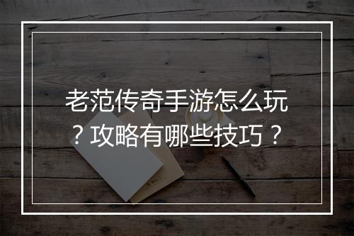老范传奇手游怎么玩？攻略有哪些技巧？