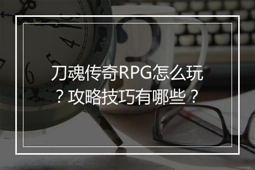 刀魂传奇RPG怎么玩？攻略技巧有哪些？