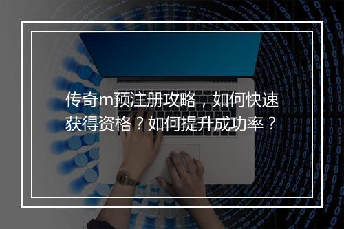 传奇m预注册攻略，如何快速获得资格？如何提升成功率？