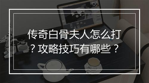 传奇白骨夫人怎么打？攻略技巧有哪些？