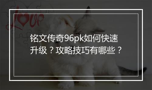 铭文传奇96pk如何快速升级？攻略技巧有哪些？