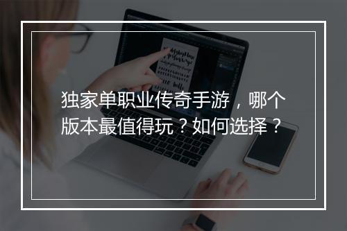 独家单职业传奇手游，哪个版本最值得玩？如何选择？