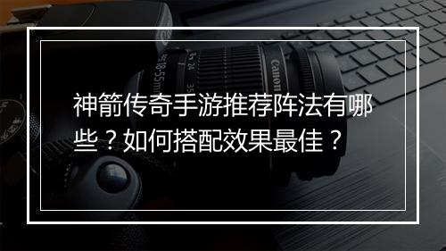 神箭传奇手游推荐阵法有哪些？如何搭配效果最佳？