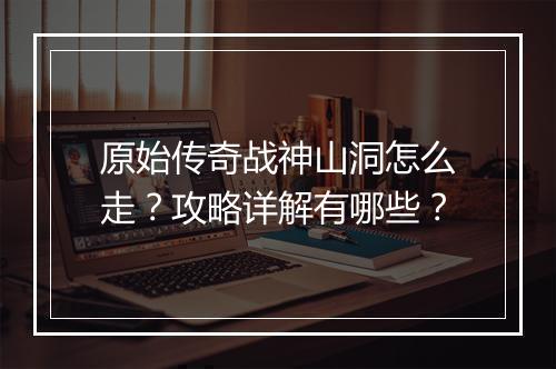 原始传奇战神山洞怎么走？攻略详解有哪些？