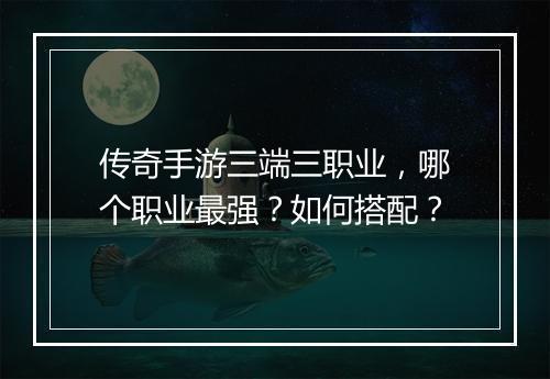 传奇手游三端三职业，哪个职业最强？如何搭配？