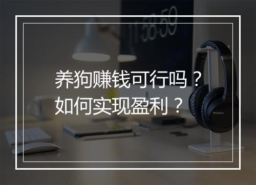 养狗赚钱可行吗？如何实现盈利？