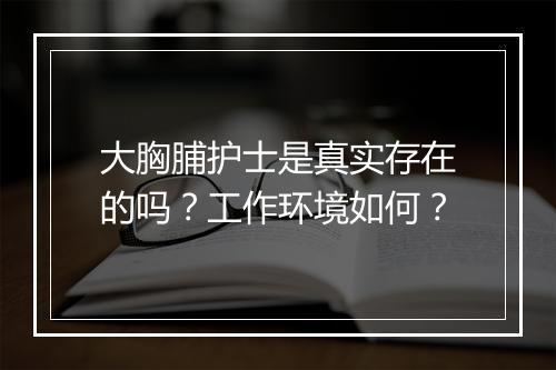 大胸脯护士是真实存在的吗？工作环境如何？