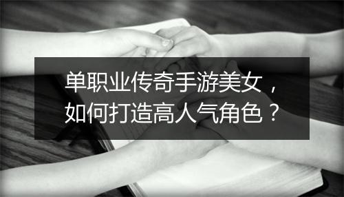 单职业传奇手游美女，如何打造高人气角色？