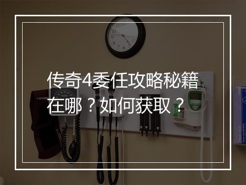 传奇4委任攻略秘籍在哪？如何获取？