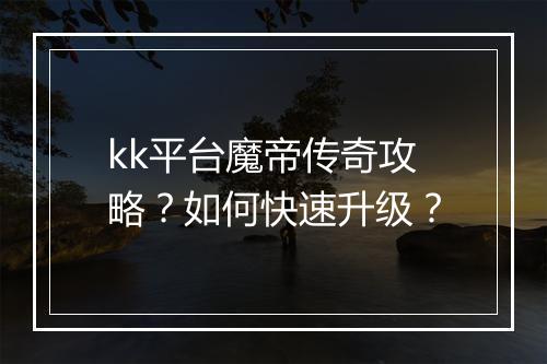 kk平台魔帝传奇攻略？如何快速升级？