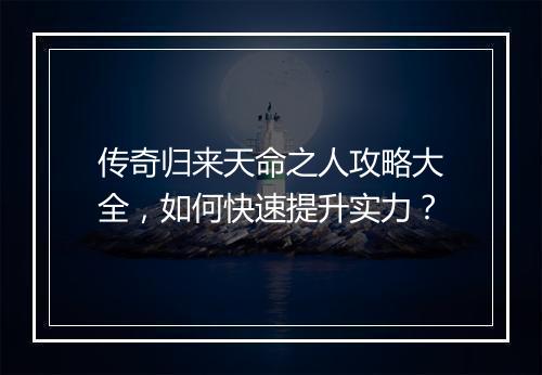 传奇归来天命之人攻略大全，如何快速提升实力？