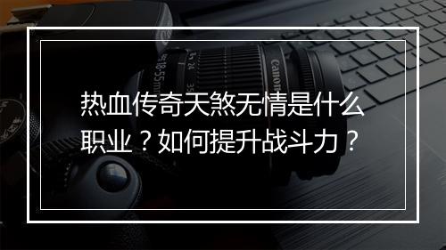 热血传奇天煞无情是什么职业？如何提升战斗力？