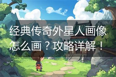 经典传奇外星人画像怎么画？攻略详解！