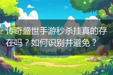 传奇盛世手游秒杀挂真的存在吗？如何识别并避免？