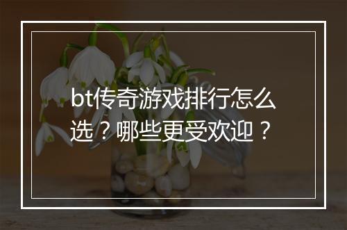 bt传奇游戏排行怎么选？哪些更受欢迎？