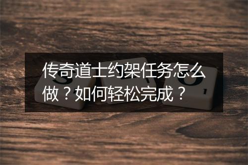 传奇道士约架任务怎么做？如何轻松完成？